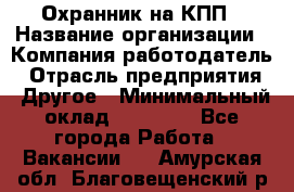 Охранник на КПП › Название организации ­ Компания-работодатель › Отрасль предприятия ­ Другое › Минимальный оклад ­ 38 000 - Все города Работа » Вакансии   . Амурская обл.,Благовещенский р-н